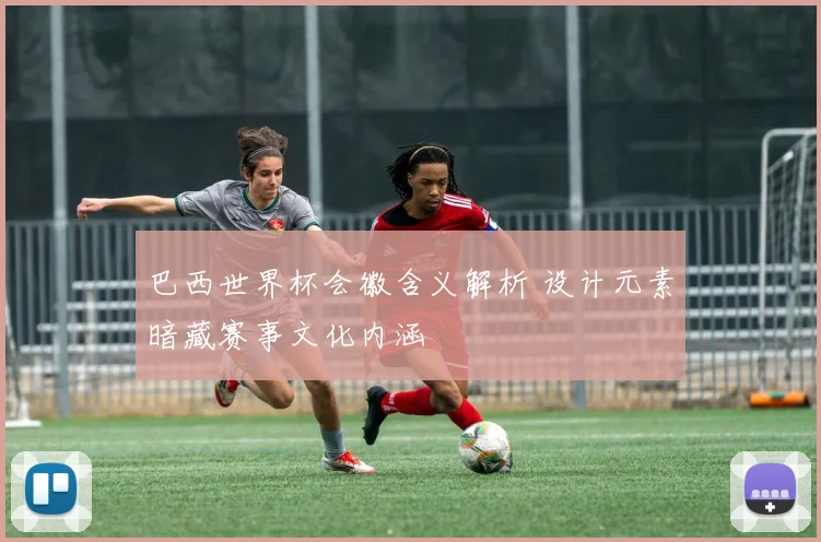 巴西世界杯会徽含义解析 设计元素暗藏赛事文化内涵