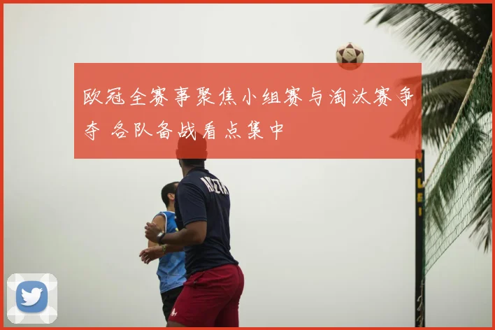 欧冠全赛事聚焦小组赛与淘汰赛争夺 各队备战看点集中