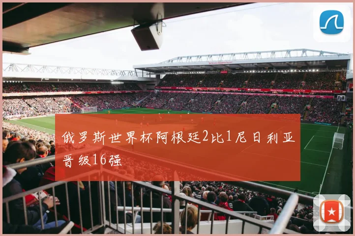 俄罗斯世界杯阿根廷2比1尼日利亚晋级16强