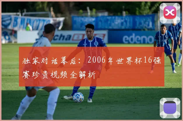 独家对话幕后：2006年世界杯16强赛珍贵视频全解析