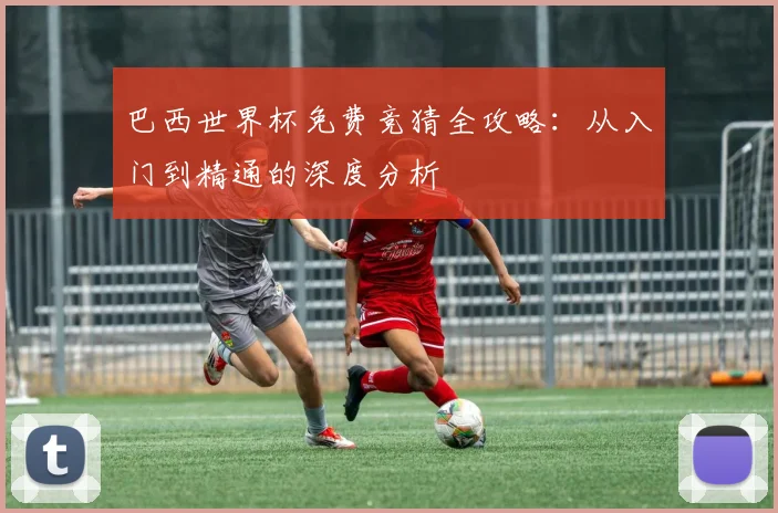 巴西世界杯免费竞猜全攻略：从入门到精通的深度分析