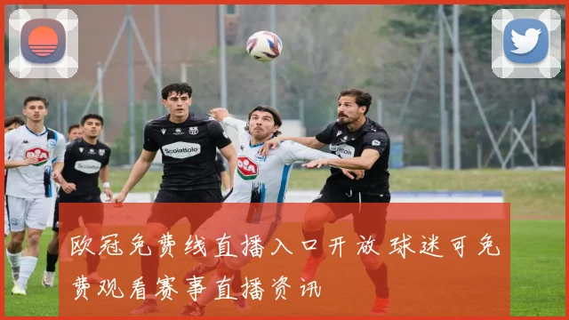 欧冠免费线直播入口开放 球迷可免费观看赛事直播资讯