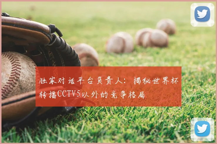 独家对话平台负责人:揭秘世界杯转播CCTV5以外的竞争格局