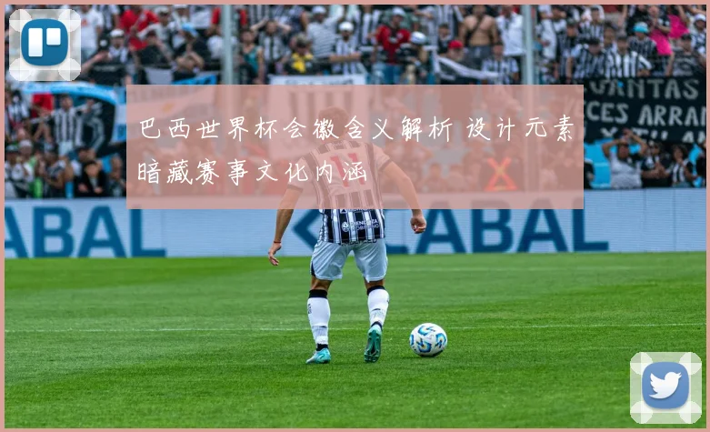巴西世界杯会徽含义解析 设计元素暗藏赛事文化内涵