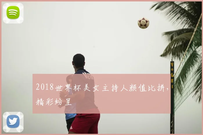 2018世界杯美女主持人颜值比拼,精彩纷呈