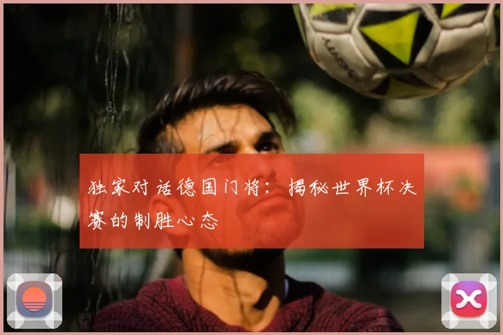 独家对话德国门将:揭秘世界杯决赛的制胜心态