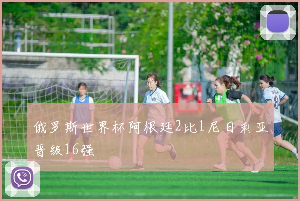 俄罗斯世界杯阿根廷2比1尼日利亚晋级16强